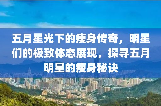 五月星光下的瘦身传奇，明星们的极致体态展现，探寻五月明星的瘦身秘诀