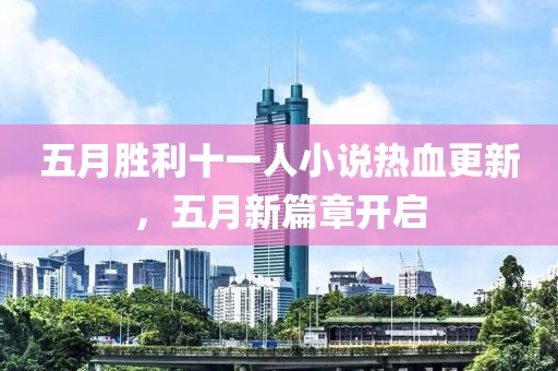 五月胜利十一人小说热血更新，五月新篇章开启