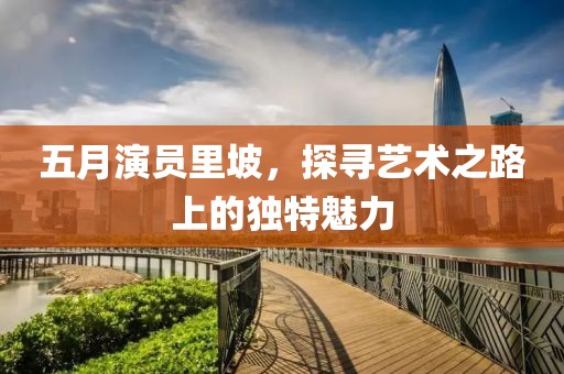 五月演员里坡，探寻艺术之路上的独特魅力