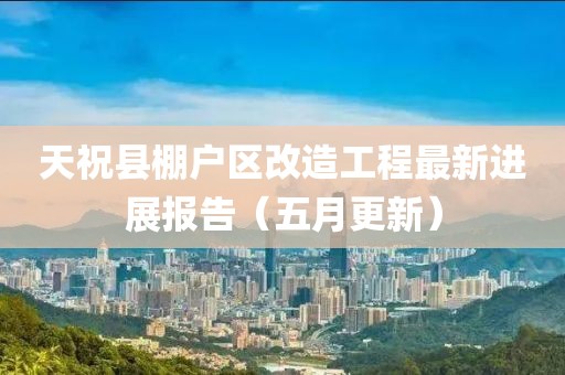 天祝县棚户区改造工程最新进展报告（五月更新）