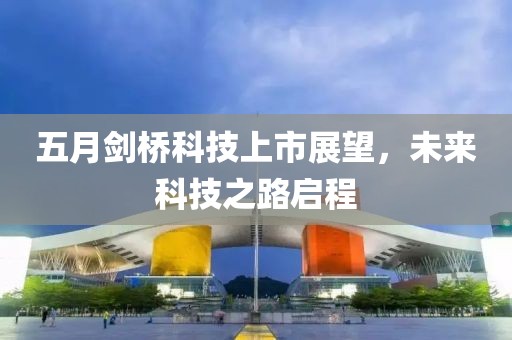 五月剑桥科技上市展望，未来科技之路启程