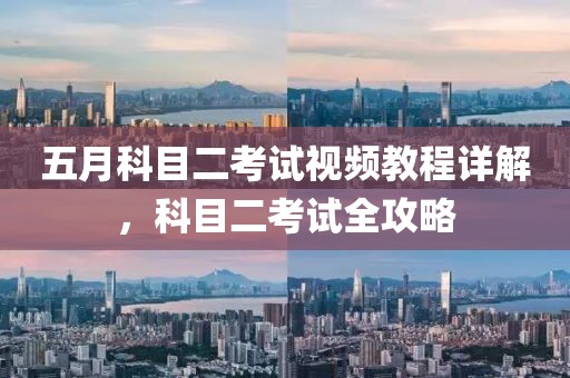 五月科目二考试视频教程详解，科目二考试全攻略