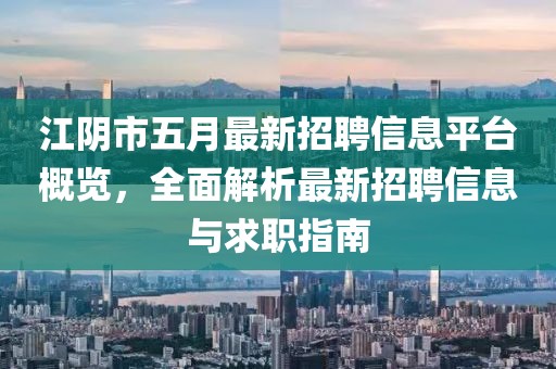 江阴市五月最新招聘信息平台概览，全面解析最新招聘信息与求职指南