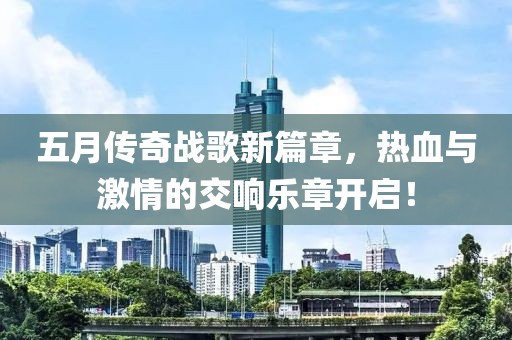 五月传奇战歌新篇章，热血与激情的交响乐章开启！