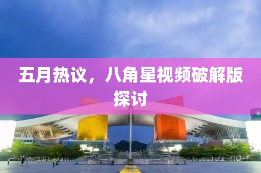 五月热议，八角星视频破解版探讨