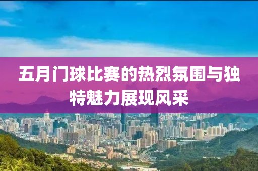 五月门球比赛的热烈氛围与独特魅力展现风采