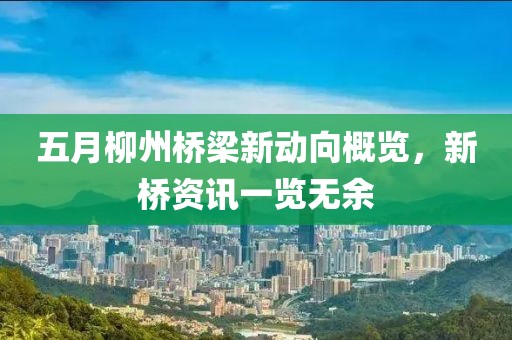 五月柳州桥梁新动向概览，新桥资讯一览无余