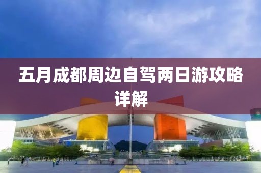 五月成都周边自驾两日游攻略详解