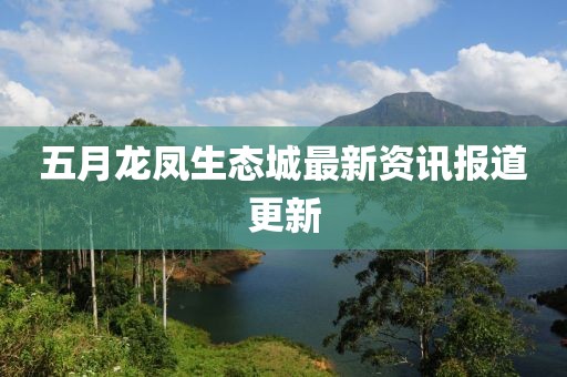 五月龙凤生态城最新资讯报道更新