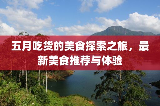 五月吃货的美食探索之旅，最新美食推荐与体验