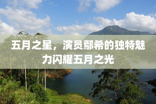 五月之星，演员鄢希的独特魅力闪耀五月之光