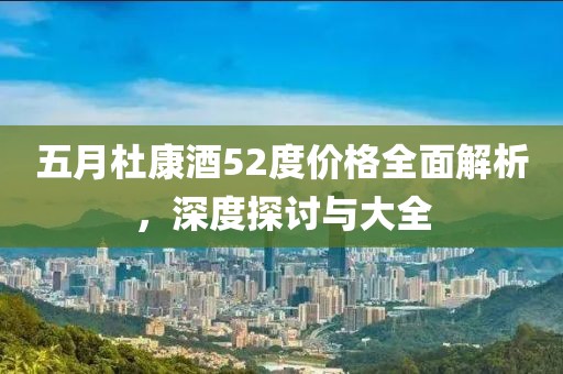 五月杜康酒52度价格全面解析，深度探讨与大全