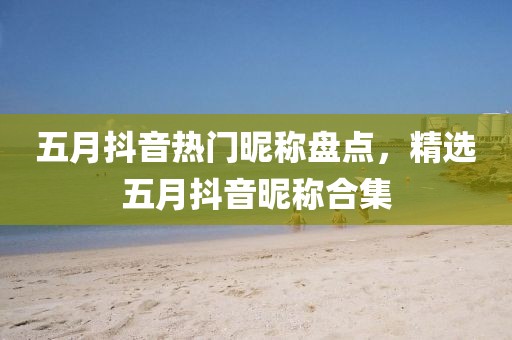 五月抖音热门昵称盘点，精选五月抖音昵称合集