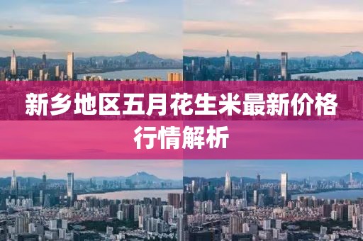 新乡地区五月花生米最新价格行情解析