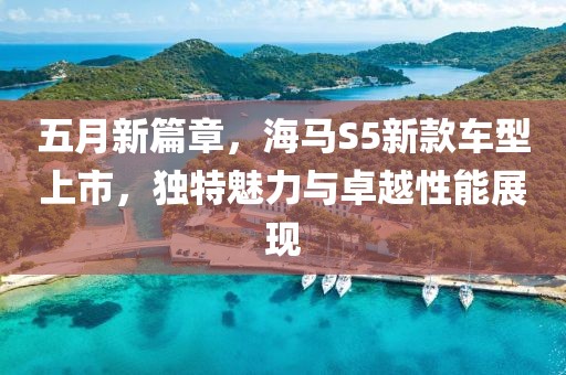 五月新篇章，海马S5新款车型上市，独特魅力与卓越性能展现