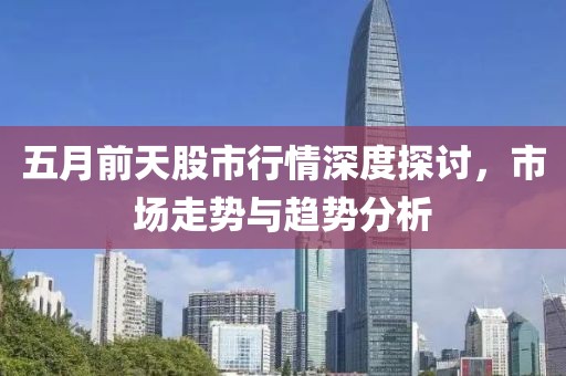 五月前天股市行情深度探讨，市场走势与趋势分析