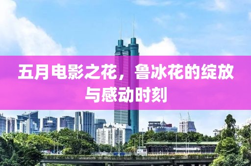 五月电影之花，鲁冰花的绽放与感动时刻