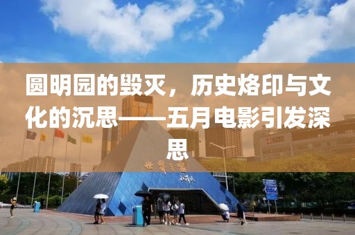 圆明园的毁灭，历史烙印与文化的沉思——五月电影引发深思
