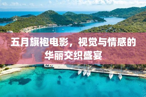五月旗袍电影，视觉与情感的华丽交织盛宴