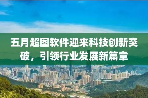 五月超图软件迎来科技创新突破，引领行业发展新篇章