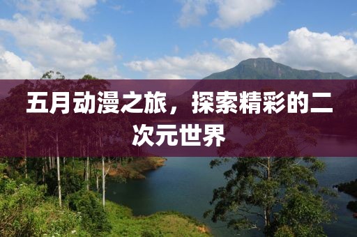 五月动漫之旅，探索精彩的二次元世界