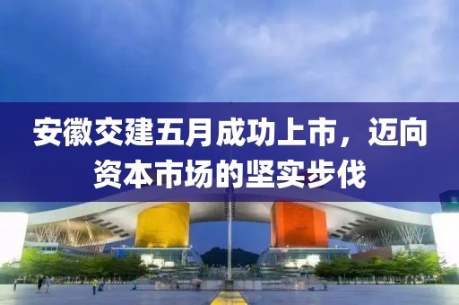 安徽交建五月成功上市，迈向资本市场的坚实步伐