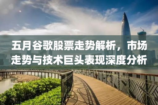 五月谷歌股票走势解析，市场走势与技术巨头表现深度分析