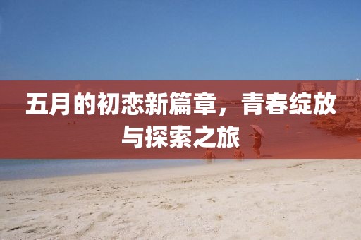 五月的初恋新篇章，青春绽放与探索之旅