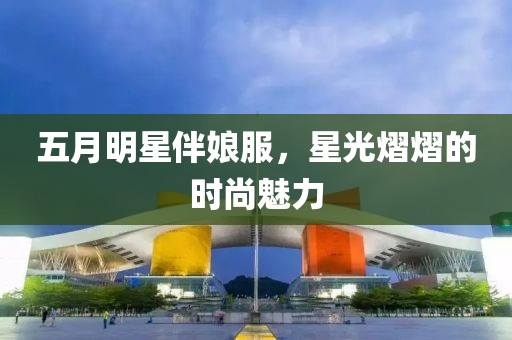 五月明星伴娘服，星光熠熠的时尚魅力