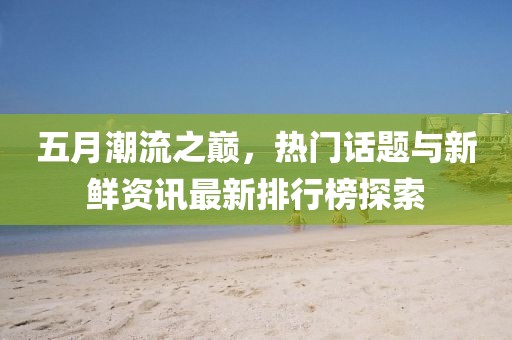 五月潮流之巅，热门话题与新鲜资讯最新排行榜探索