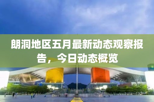 朗洞地区五月最新动态观察报告，今日动态概览