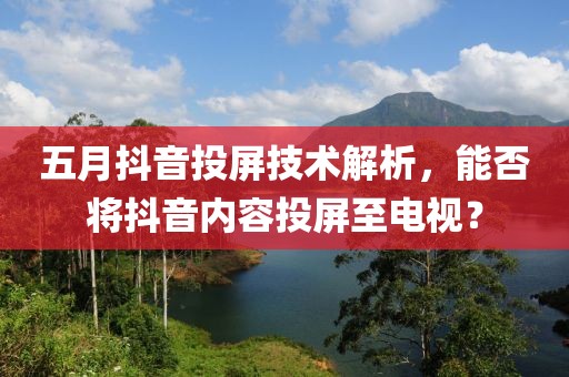 五月抖音投屏技术解析，能否将抖音内容投屏至电视？