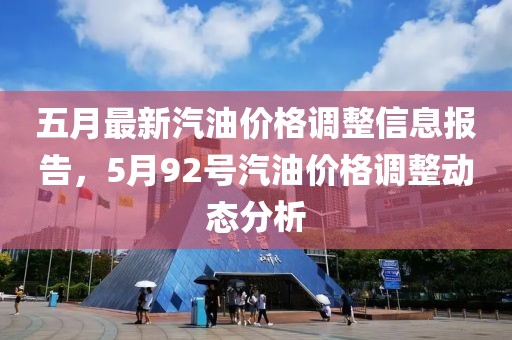 五月最新汽油价格调整信息报告，5月92号汽油价格调整动态分析