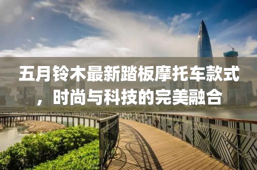 五月铃木最新踏板摩托车款式，时尚与科技的完美融合