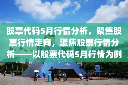 股票代码5月行情分析，聚焦股票行情走向，聚焦股票行情分析——以股票代码5月行情为例
