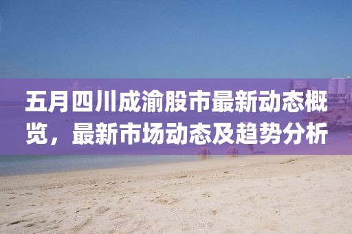 五月四川成渝股市最新动态概览，最新市场动态及趋势分析