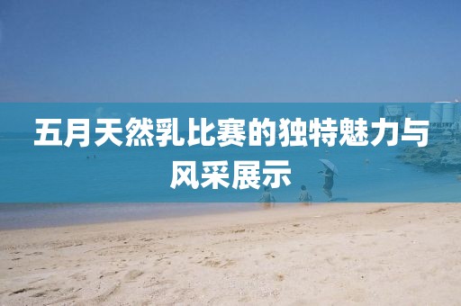 五月天然乳比赛的独特魅力与风采展示