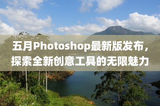 五月Photoshop最新版发布，探索全新创意工具的无限魅力