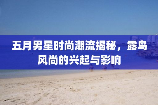 五月男星时尚潮流揭秘，露鸟风尚的兴起与影响