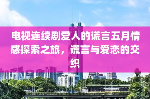 电视连续剧爱人的谎言五月情感探索之旅，谎言与爱恋的交织
