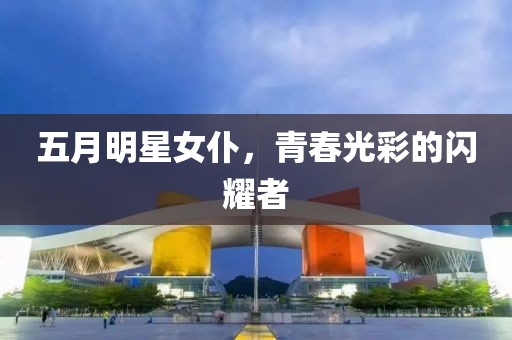 五月明星女仆，青春光彩的闪耀者