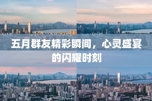 五月群友精彩瞬间，心灵盛宴的闪耀时刻
