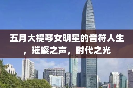 五月大提琴女明星的音符人生，璀璨之声，时代之光