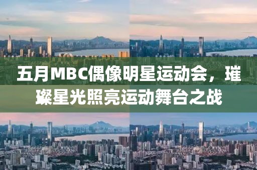 五月MBC偶像明星运动会，璀璨星光照亮运动舞台之战