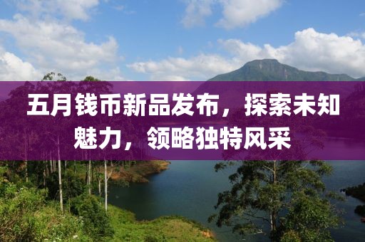 五月钱币新品发布，探索未知魅力，领略独特风采