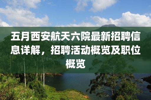 五月西安航天六院最新招聘信息详解，招聘活动概览及职位概览