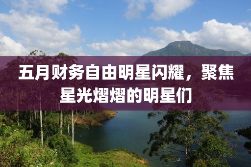 五月财务自由明星闪耀，聚焦星光熠熠的明星们