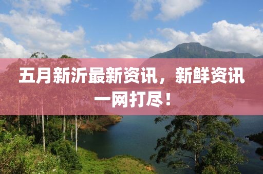 五月新沂最新资讯，新鲜资讯一网打尽！