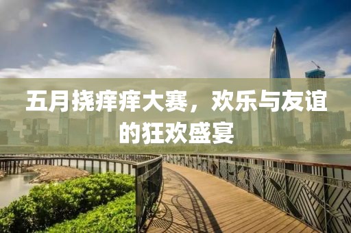 五月挠痒痒大赛，欢乐与友谊的狂欢盛宴