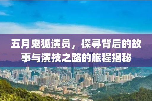 五月鬼狐演员，探寻背后的故事与演技之路的旅程揭秘